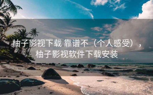 柚子影视下载 靠谱不（个人感受），柚子影视软件下载安装