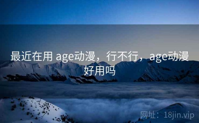 最近在用 age动漫，行不行，age动漫好用吗