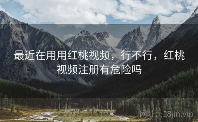 最近在用用红桃视频，行不行，红桃视频注册有危险吗
