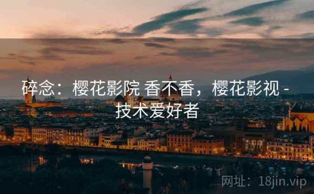 碎念：樱花影院 香不香，樱花影视 - 技术爱好者