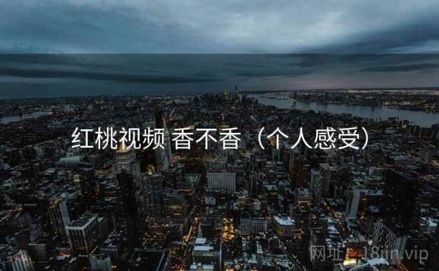 红桃视频 香不香（个人感受）