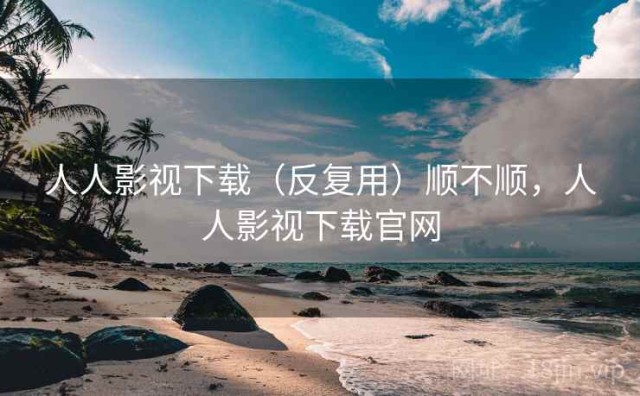 人人影视下载（反复用）顺不顺，人人影视下载官网
