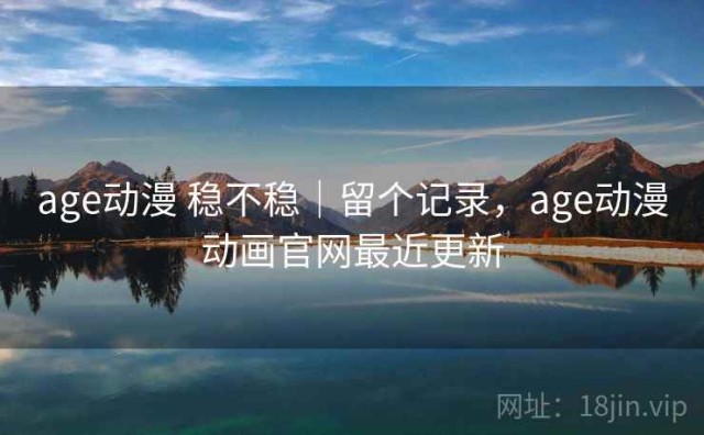 age动漫 稳不稳｜留个记录，age动漫动画官网最近更新