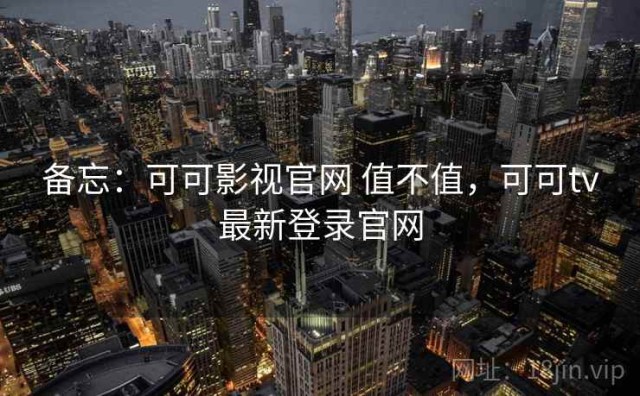 备忘：可可影视官网 值不值，可可tv最新登录官网