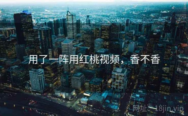 用了一阵用红桃视频，香不香