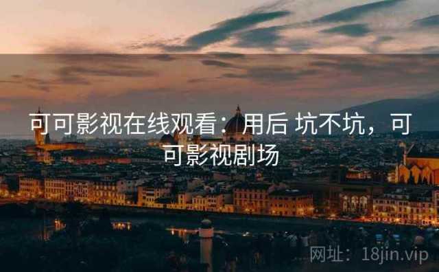 可可影视在线观看：用后 坑不坑，可可影视剧场