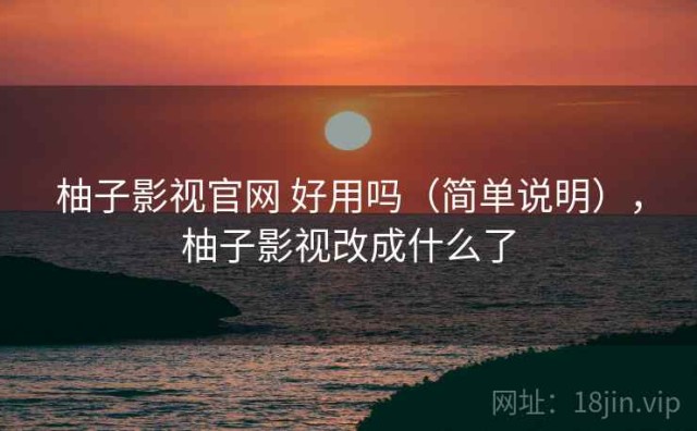 柚子影视官网 好用吗（简单说明），柚子影视改成什么了