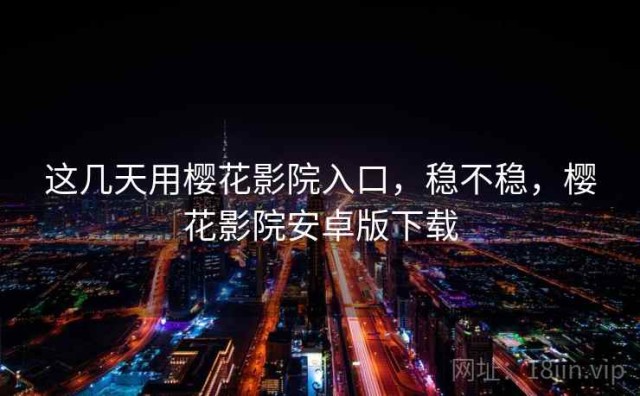 这几天用樱花影院入口，稳不稳，樱花影院安卓版下载