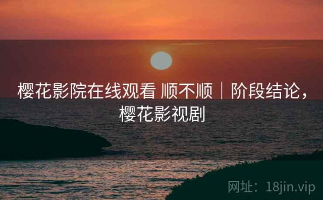 樱花影院在线观看 顺不顺｜阶段结论，樱花影视剧