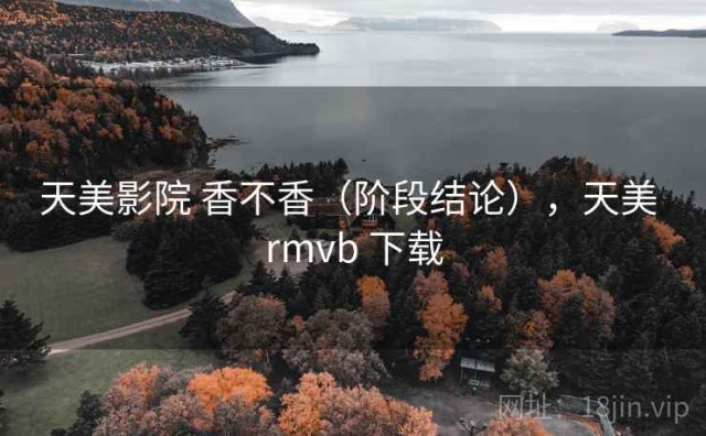 天美影院 香不香（阶段结论），天美 rmvb 下载