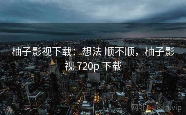 柚子影视下载：想法 顺不顺，柚子影视 720p 下载