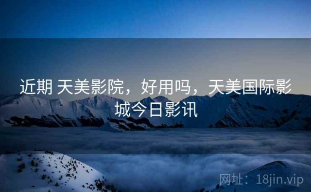 近期 天美影院，好用吗，天美国际影城今日影讯