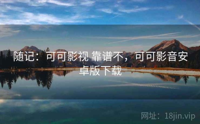 随记：可可影视 靠谱不，可可影音安卓版下载