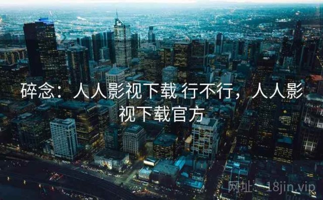 碎念：人人影视下载 行不行，人人影视下载官方