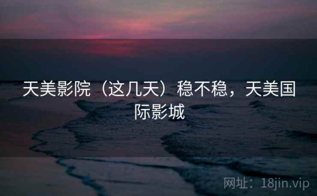 天美影院（这几天）稳不稳，天美国际影城