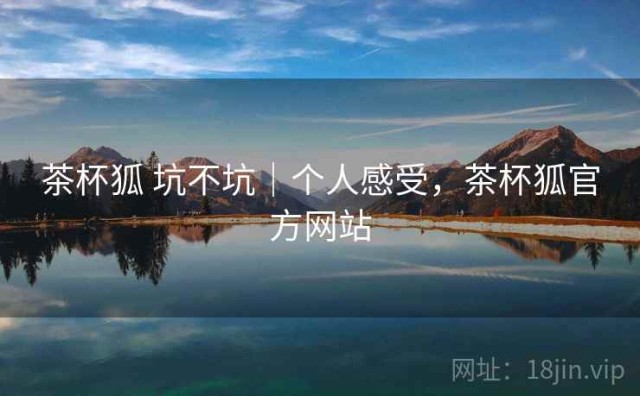 茶杯狐 坑不坑｜个人感受，茶杯狐官方网站