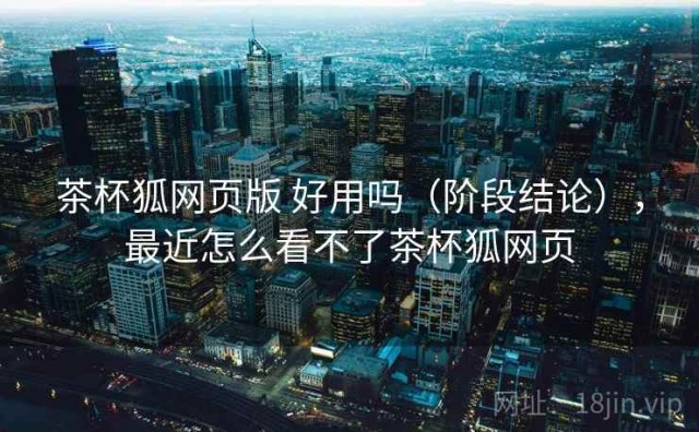 茶杯狐网页版 好用吗（阶段结论），最近怎么看不了茶杯狐网页