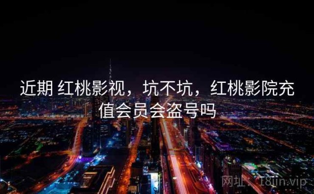 近期 红桃影视，坑不坑，红桃影院充值会员会盗号吗