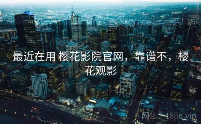最近在用 樱花影院官网，靠谱不，樱花观影