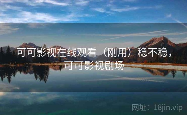 可可影视在线观看（刚用）稳不稳，可可影视剧场
