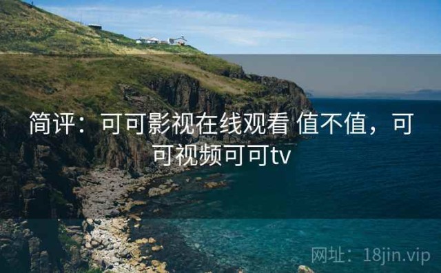 简评：可可影视在线观看 值不值，可可视频可可tv