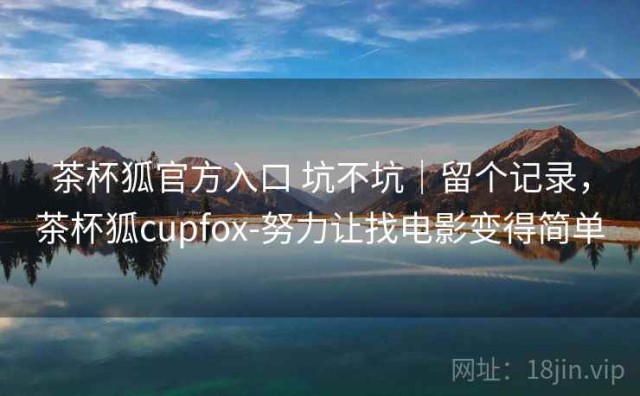 茶杯狐官方入口 坑不坑｜留个记录，茶杯狐cupfox-努力让找电影变得简单