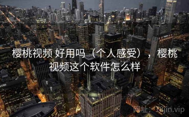 樱桃视频 好用吗（个人感受），樱桃视频这个软件怎么样