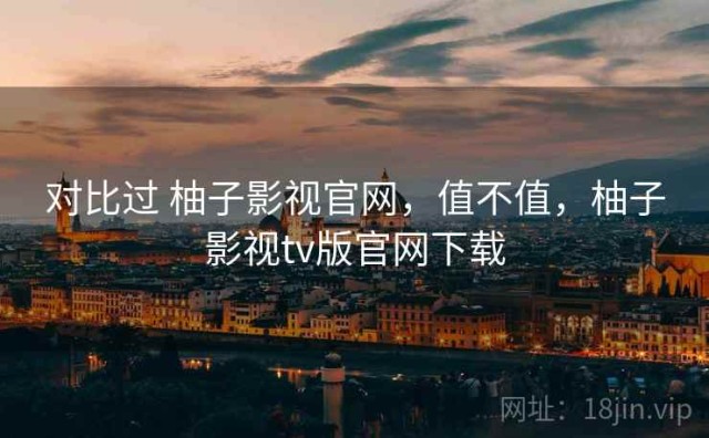对比过 柚子影视官网，值不值，柚子影视tv版官网下载