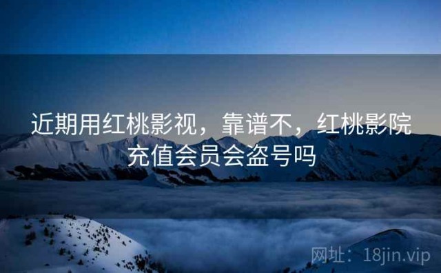 近期用红桃影视，靠谱不，红桃影院充值会员会盗号吗