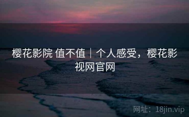樱花影院 值不值｜个人感受，樱花影视网官网