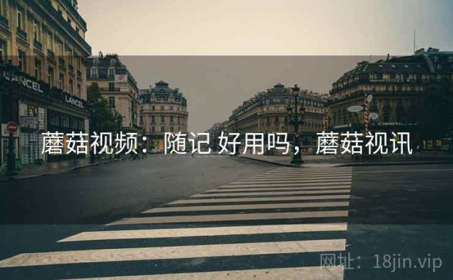 蘑菇视频：随记 好用吗，蘑菇视讯