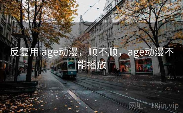 反复用 age动漫，顺不顺，age动漫不能播放