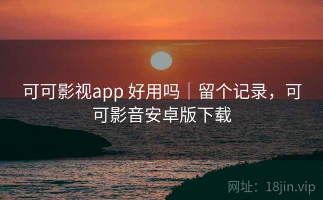 可可影视app 好用吗｜留个记录，可可影音安卓版下载