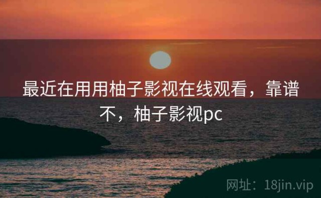 最近在用用柚子影视在线观看，靠谱不，柚子影视pc