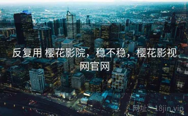 反复用 樱花影院，稳不稳，樱花影视网官网