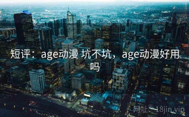 短评：age动漫 坑不坑，age动漫好用吗