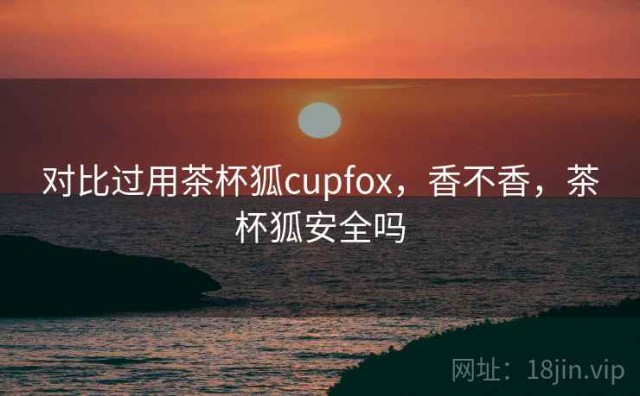 对比过用茶杯狐cupfox，香不香，茶杯狐安全吗