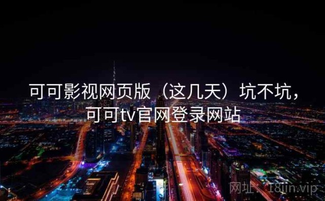 可可影视网页版（这几天）坑不坑，可可tv官网登录网站