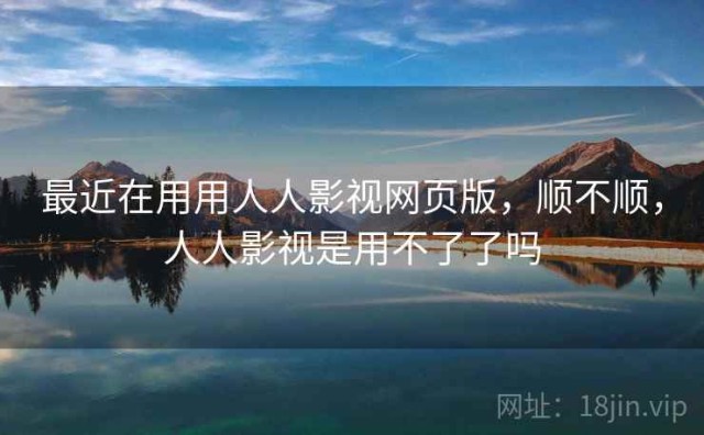 最近在用用人人影视网页版，顺不顺，人人影视是用不了了吗