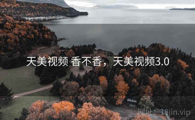 天美视频 香不香，天美视频3.0