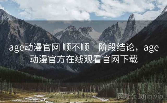 age动漫官网 顺不顺｜阶段结论，age动漫官方在线观看官网下载