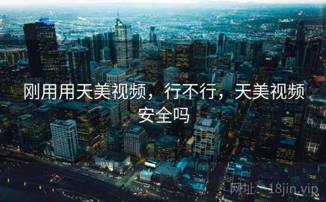 刚用用天美视频，行不行，天美视频安全吗
