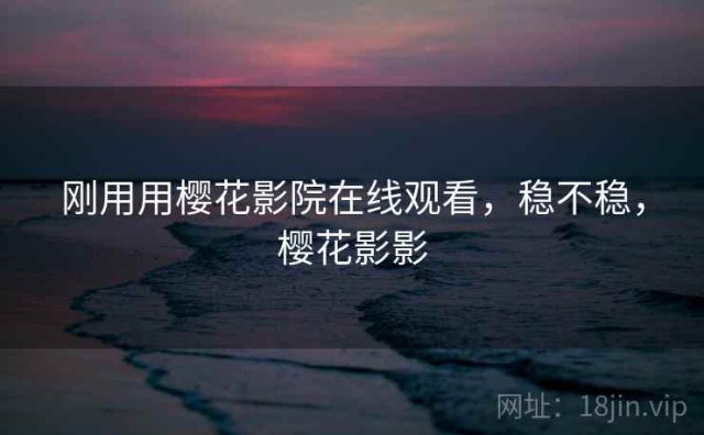 刚用用樱花影院在线观看，稳不稳，樱花影影