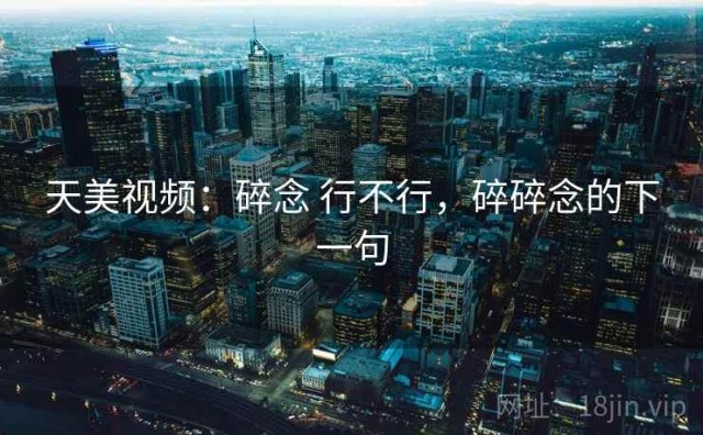 天美视频：碎念 行不行，碎碎念的下一句