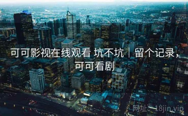 可可影视在线观看 坑不坑｜留个记录，可可看剧