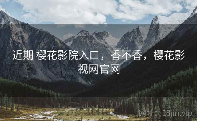 近期 樱花影院入口，香不香，樱花影视网官网