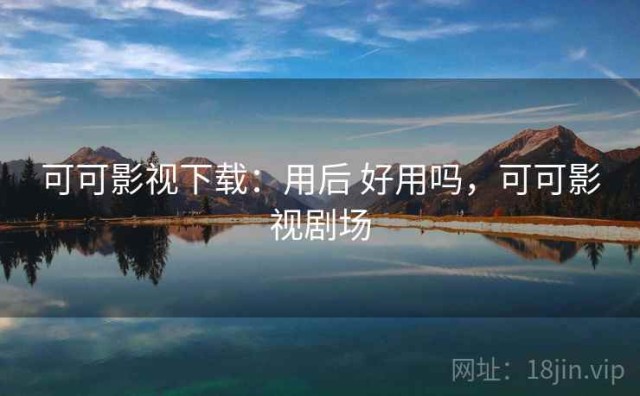 可可影视下载：用后 好用吗，可可影视剧场