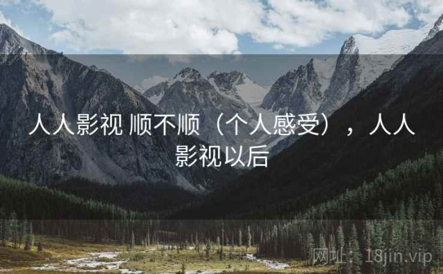 人人影视 顺不顺（个人感受），人人影视以后