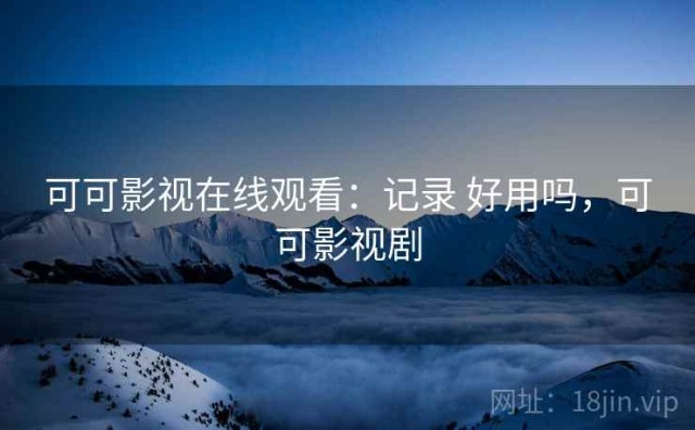 可可影视在线观看：记录 好用吗，可可影视剧