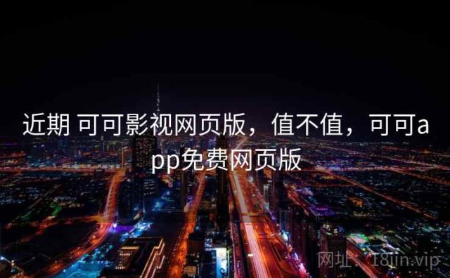 近期 可可影视网页版，值不值，可可app免费网页版